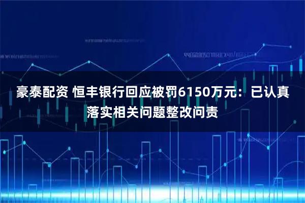 豪泰配资 恒丰银行回应被罚6150万元：已认真落实相关问题整改问责