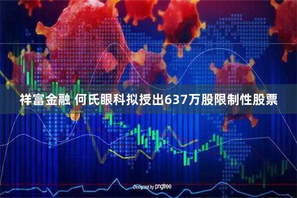 祥富金融 何氏眼科拟授出637万股限制性股票