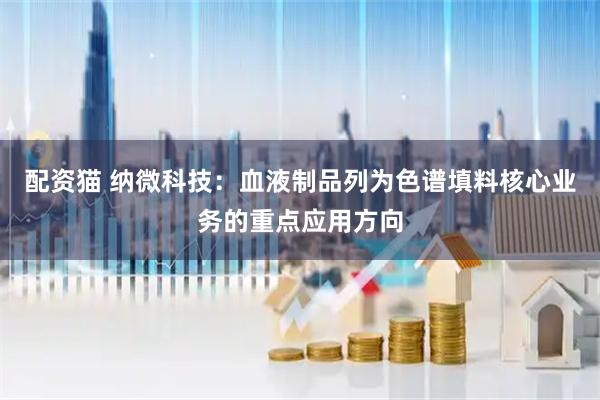 配资猫 纳微科技：血液制品列为色谱填料核心业务的重点应用方向