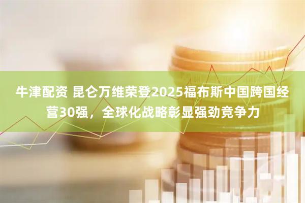 牛津配资 昆仑万维荣登2025福布斯中国跨国经营30强，全球化战略彰显强劲竞争力