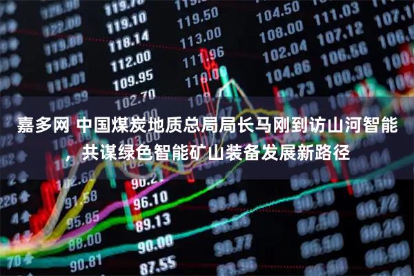 嘉多网 中国煤炭地质总局局长马刚到访山河智能，共谋绿色智能矿山装备发展新路径