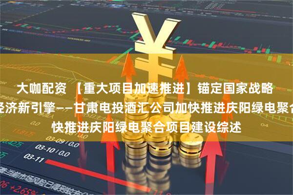 大咖配资 【重大项目加速推进】锚定国家战略 铸就西北数字经济新引擎——甘肃电投酒汇公司加快推进庆阳绿电聚合项目建设综述