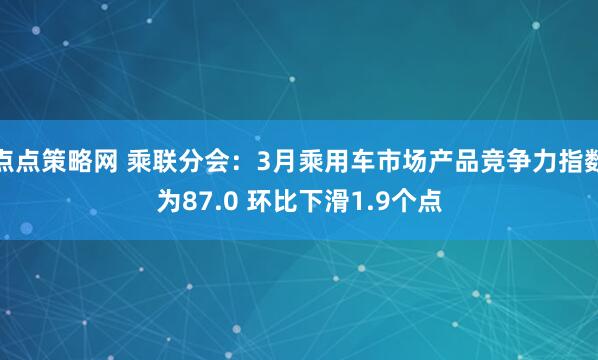 点点策略网 乘联分会：3月乘用车市场产品竞争力指数为87.0 环比下滑1.9个点