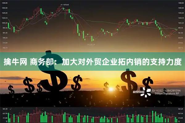 擒牛网 商务部：加大对外贸企业拓内销的支持力度