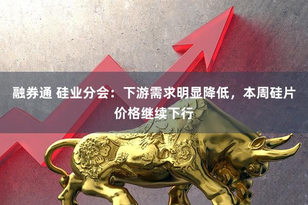 融券通 硅业分会：下游需求明显降低，本周硅片价格继续下行