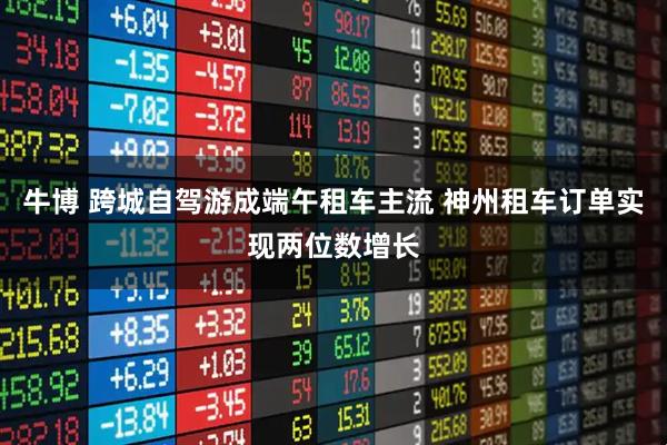 牛博 跨城自驾游成端午租车主流 神州租车订单实现两位数增长
