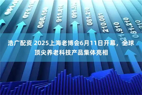 浩广配资 2025上海老博会6月11日开幕，全球顶尖养老科技产品集体亮相