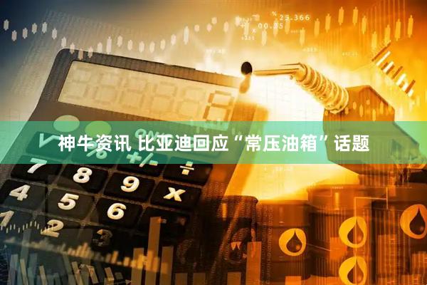 神牛资讯 比亚迪回应“常压油箱”话题