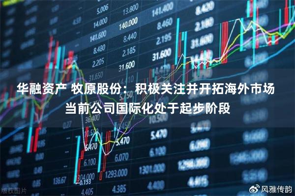 华融资产 牧原股份：积极关注并开拓海外市场 当前公司国际化处于起步阶段