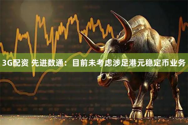 3G配资 先进数通：目前未考虑涉足港元稳定币业务