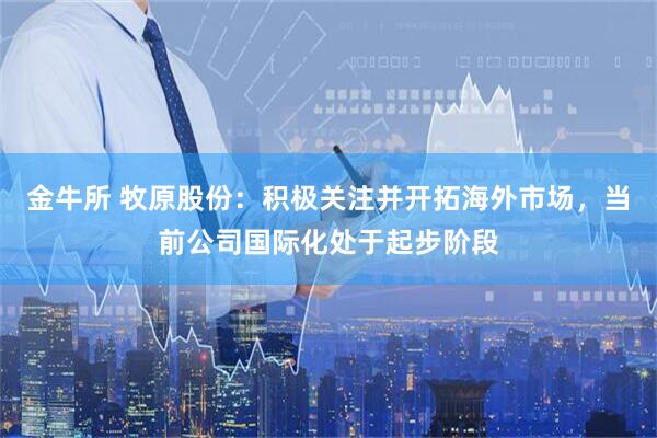 金牛所 牧原股份：积极关注并开拓海外市场，当前公司国际化处于起步阶段