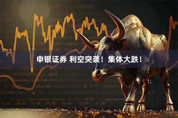 申银证券 利空突袭！集体大跌！