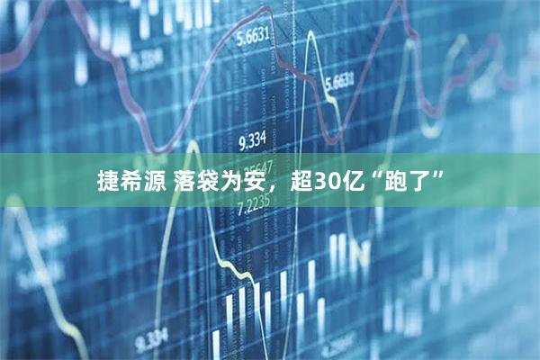 捷希源 落袋为安，超30亿“跑了”