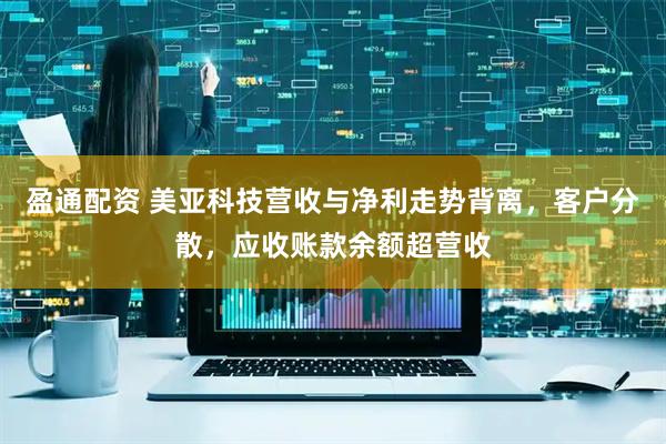 盈通配资 美亚科技营收与净利走势背离，客户分散，应收账款余额超营收