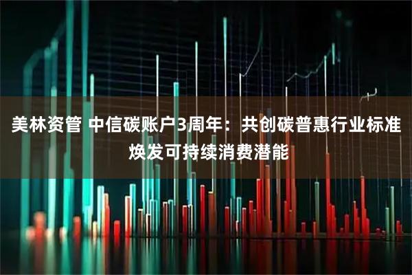 美林资管 中信碳账户3周年：共创碳普惠行业标准 焕发可持续消费潜能