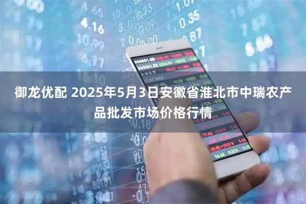 御龙优配 2025年5月3日安徽省淮北市中瑞农产品批发市场价格行情