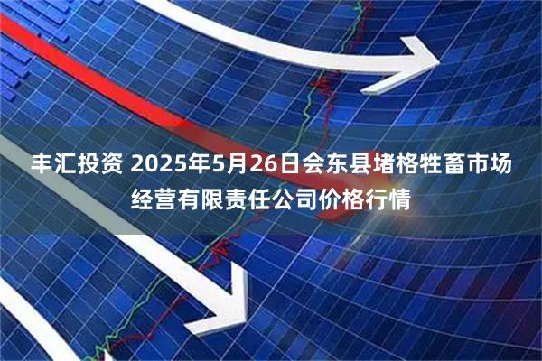 丰汇投资 2025年5月26日会东县堵格牲畜市场经营有限责任公司价格行情