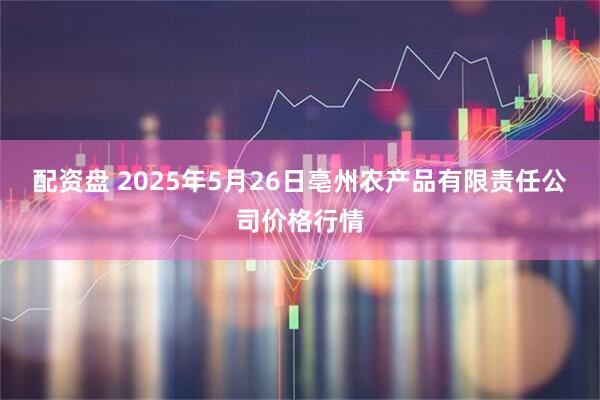配资盘 2025年5月26日亳州农产品有限责任公司价格行情