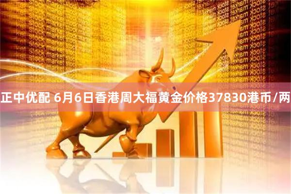 正中优配 6月6日香港周大福黄金价格37830港币/两