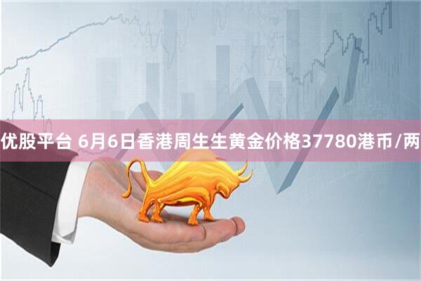 优股平台 6月6日香港周生生黄金价格37780港币/两