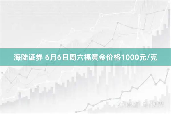 海陆证券 6月6日周六福黄金价格1000元/克