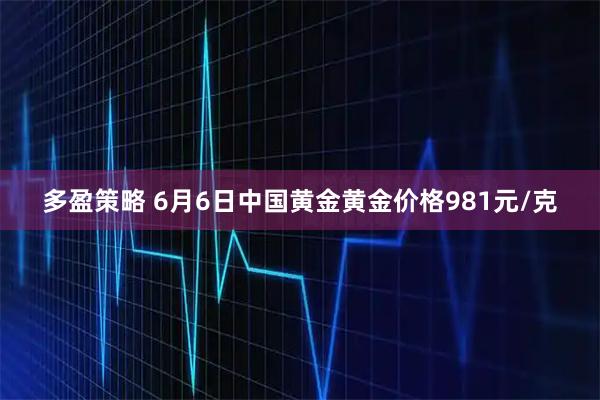 多盈策略 6月6日中国黄金黄金价格981元/克