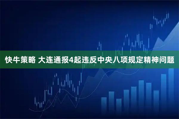 快牛策略 大连通报4起违反中央八项规定精神问题