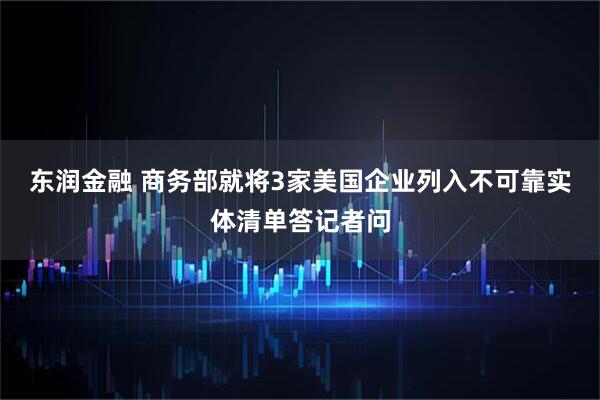 东润金融 商务部就将3家美国企业列入不可靠实体清单答记者问