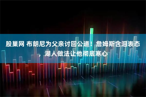 股巢网 布朗尼为父亲讨回公道！詹姆斯含泪表态，湖人做法让他彻底寒心
