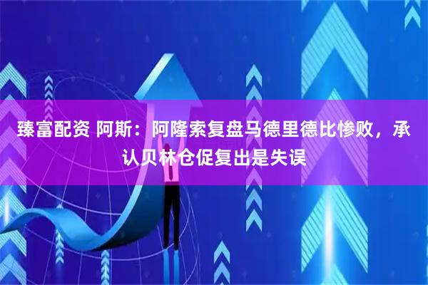 臻富配资 阿斯：阿隆索复盘马德里德比惨败，承认贝林仓促复出是失误