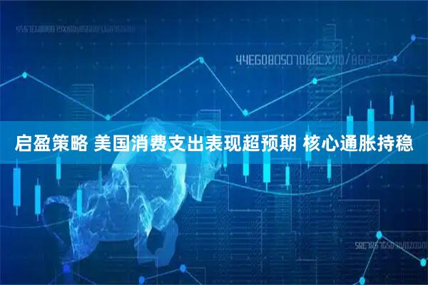 启盈策略 美国消费支出表现超预期 核心通胀持稳