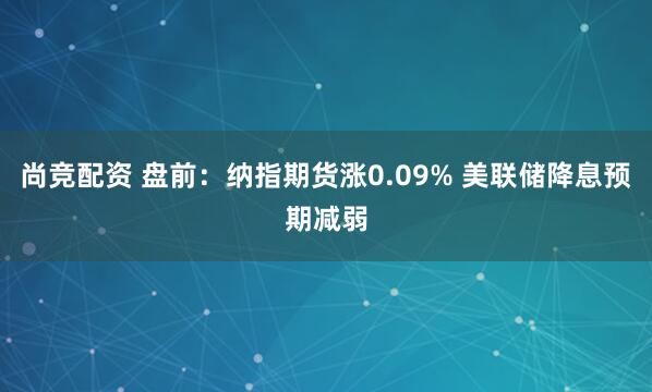 尚竞配资 盘前：纳指期货涨0.09% 美联储降息预期减弱