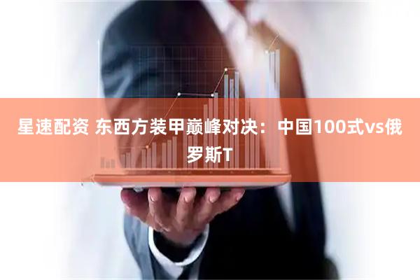 星速配资 东西方装甲巅峰对决：中国100式vs俄罗斯T