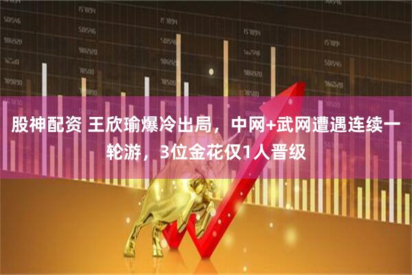 股神配资 王欣瑜爆冷出局，中网+武网遭遇连续一轮游，3位金花仅1人晋级