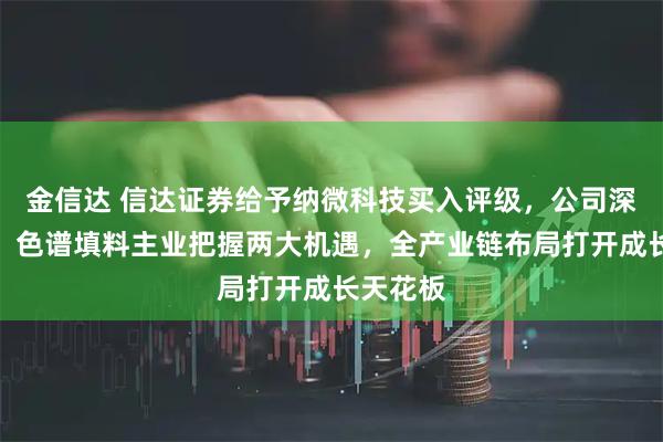 金信达 信达证券给予纳微科技买入评级，公司深度报告：色谱填料主业把握两大机遇，全产业链布局打开成长天花板