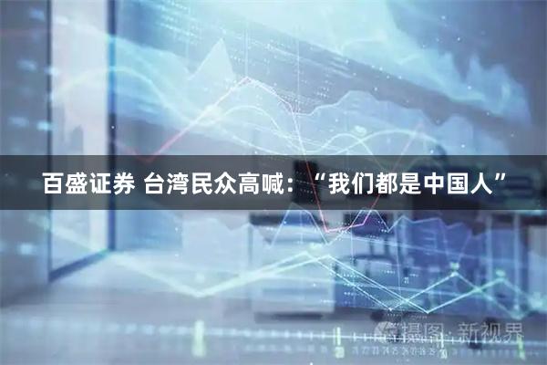 百盛证券 台湾民众高喊：“我们都是中国人”