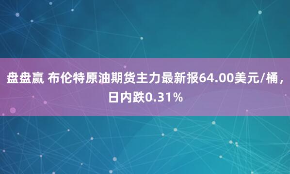 盘盘赢 布伦特原油期货主力最新报64.00美元/桶，日内跌0.31%