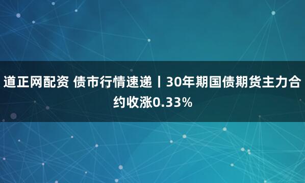 道正网配资 债市行情速递丨30年期国债期货主力合约收涨0.33%