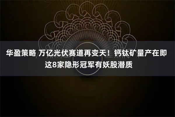 华盈策略 万亿光伏赛道再变天！钙钛矿量产在即  这8家隐形冠军有妖股潜质