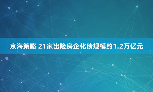 京海策略 21家出险房企化债规模约1.2万亿元