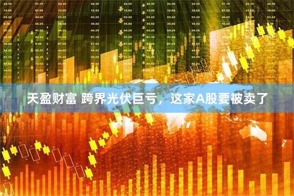 天盈财富 跨界光伏巨亏，这家A股要被卖了