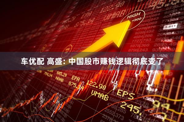 车优配 高盛: 中国股市赚钱逻辑彻底变了