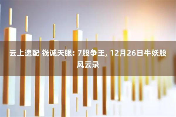 云上速配 钱诚天眼: 7股争王, 12月26日牛妖股风云录