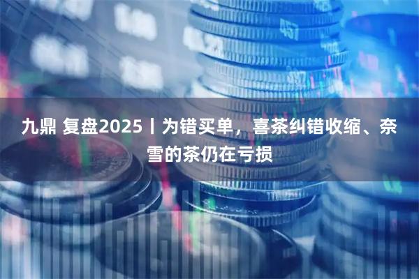 九鼎 复盘2025丨为错买单，喜茶纠错收缩、奈雪的茶仍在亏损