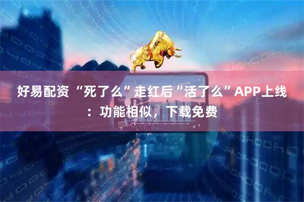 好易配资 “死了么”走红后“活了么”APP上线：功能相似，下载免费