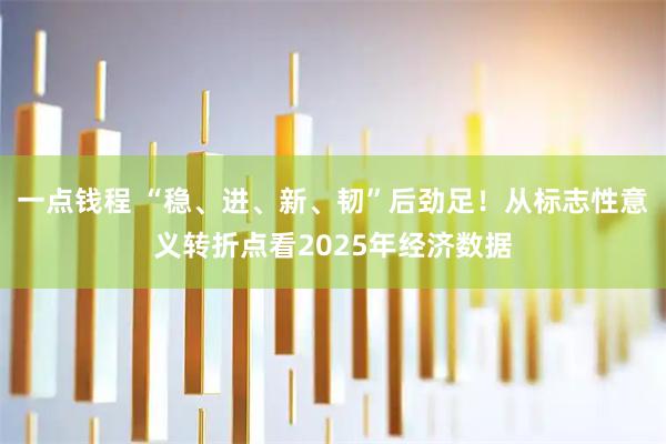 一点钱程 “稳、进、新、韧”后劲足！从标志性意义转折点看2025年经济数据