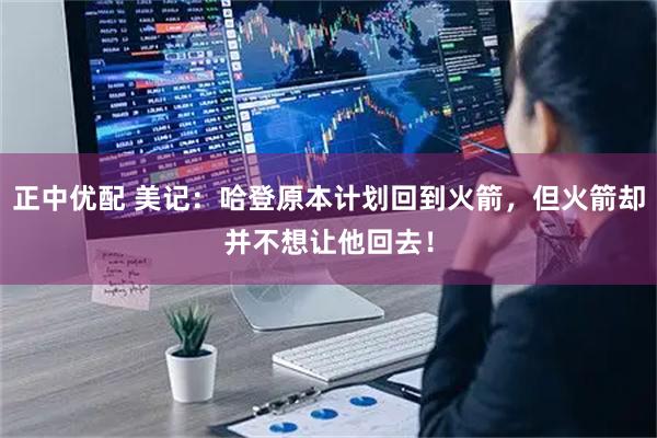 正中优配 美记：哈登原本计划回到火箭，但火箭却并不想让他回去！