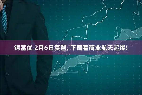 锦富优 2月6日复磐, 下周看商业航天起爆!