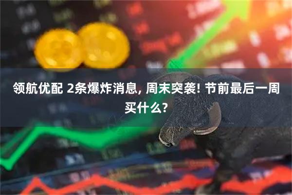 领航优配 2条爆炸消息, 周末突袭! 节前最后一周买什么?