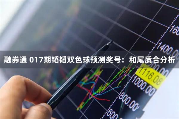 融券通 017期韬韬双色球预测奖号：和尾质合分析